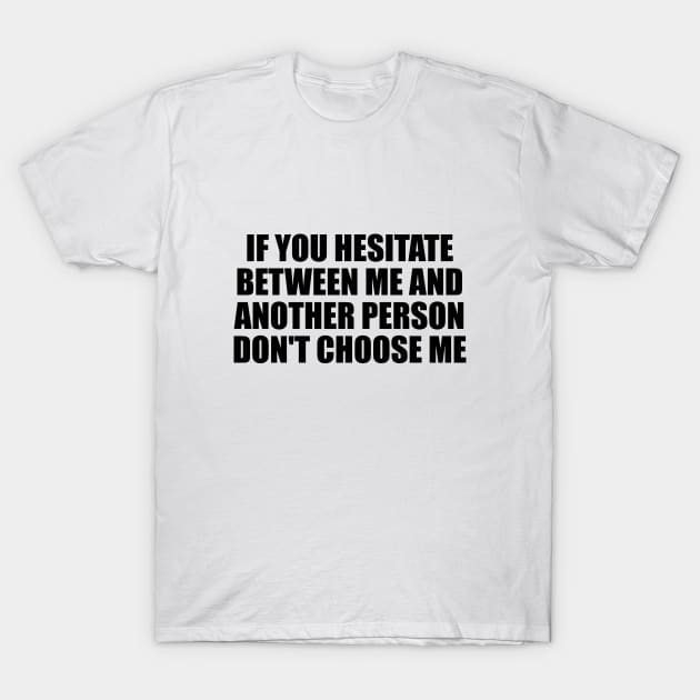 If you hesitate between me and another person don't choose me T-Shirt by BL4CK&WH1TE 